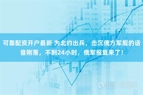 可靠配资开户最新 为北约出兵，击沉俄方军舰的话音刚落，不到24小时，俄军报复来了！