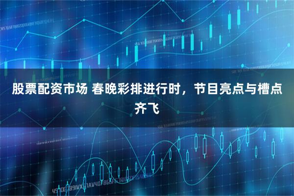 股票配资市场 春晚彩排进行时，节目亮点与槽点齐飞