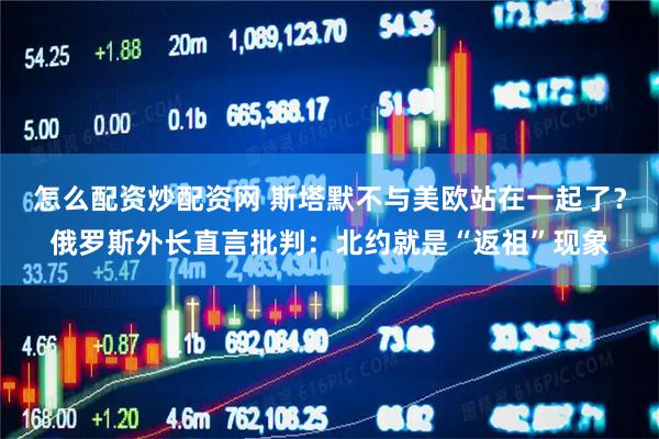 怎么配资炒配资网 斯塔默不与美欧站在一起了？俄罗斯外长直言批判：北约就是“返祖”现象