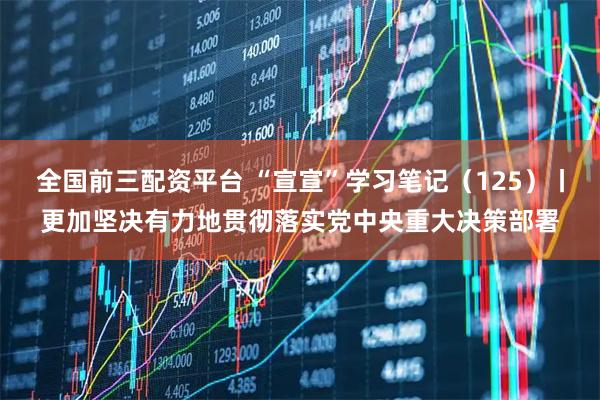 全国前三配资平台 “宣宣”学习笔记（125）丨更加坚决有力地贯彻落实党中央重大决策部署