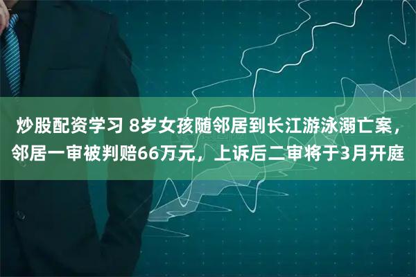 炒股配资学习 8岁女孩随邻居到长江游泳溺亡案，邻居一审被判赔66万元，上诉后二审将于3月开庭
