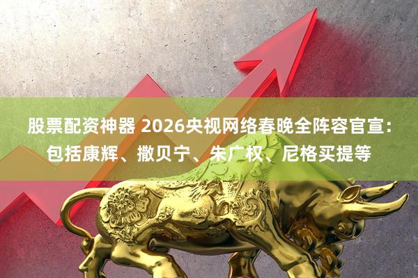 股票配资神器 2026央视网络春晚全阵容官宣：包括康辉、撒贝宁、朱广权、尼格买提等