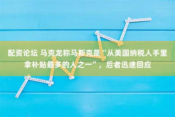配资论坛 马克龙称马斯克是“从美国纳税人手里拿补贴最多的人之一”，后者迅速回应