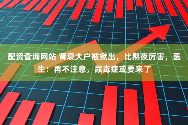 配资查询网站 肾衰大户被揪出，比熬夜厉害，医生：再不注意，尿毒症或要来了