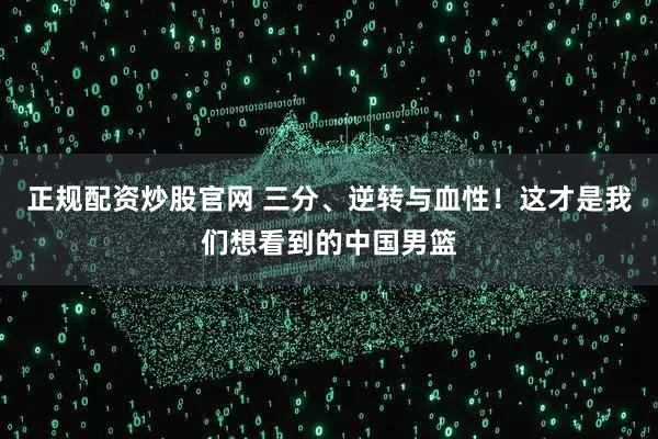 正规配资炒股官网 三分、逆转与血性！这才是我们想看到的中国男篮