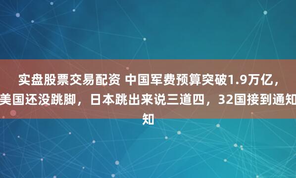 实盘股票交易配资 中国军费预算突破1.9万亿，美国还没跳脚，日本跳出来说三道四，32国接到通知