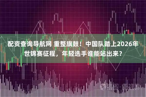 配资查询导航网 重整旗鼓！中国队踏上2026年世锦赛征程，年轻选手谁能站出来？