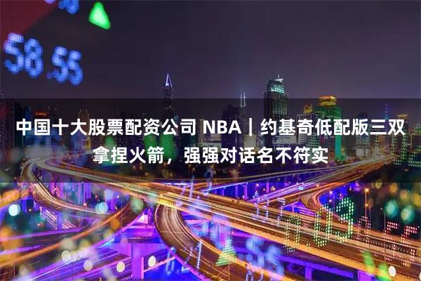 中国十大股票配资公司 NBA｜约基奇低配版三双拿捏火箭，强强对话名不符实