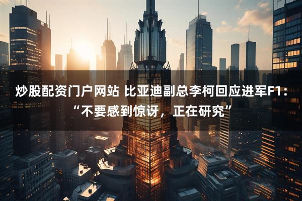 炒股配资门户网站 比亚迪副总李柯回应进军F1:“不要感到惊讶,正在研究”