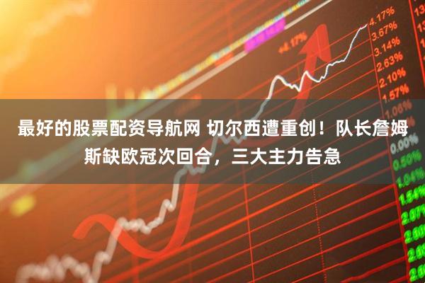 最好的股票配资导航网 切尔西遭重创！队长詹姆斯缺欧冠次回合，三大主力告急