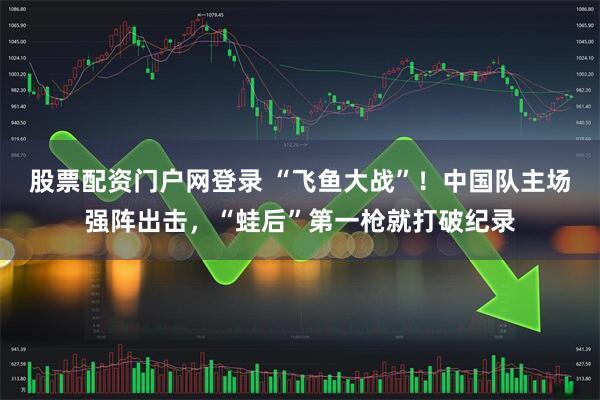 股票配资门户网登录 “飞鱼大战”！中国队主场强阵出击，“蛙后”第一枪就打破纪录