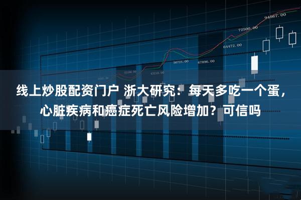 线上炒股配资门户 浙大研究：每天多吃一个蛋，心脏疾病和癌症死亡风险增加？可信吗