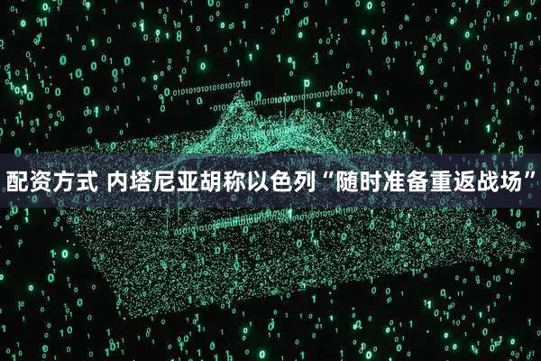 配资方式 内塔尼亚胡称以色列“随时准备重返战场”