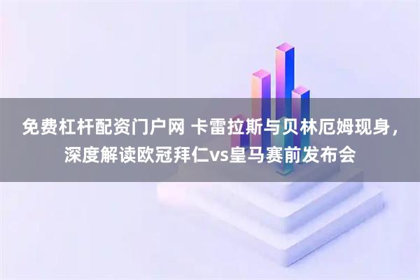 免费杠杆配资门户网 卡雷拉斯与贝林厄姆现身,深度解读欧冠拜仁vs皇马赛前发布会