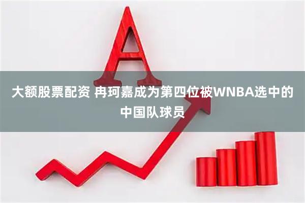 大额股票配资 冉珂嘉成为第四位被WNBA选中的中国队球员