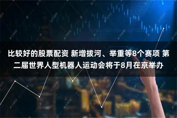 比较好的股票配资 新增拔河、举重等8个赛项 第二届世界人型机器人运动会将于8月在京举办