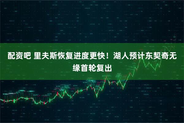 配资吧 里夫斯恢复进度更快！湖人预计东契奇无缘首轮复出