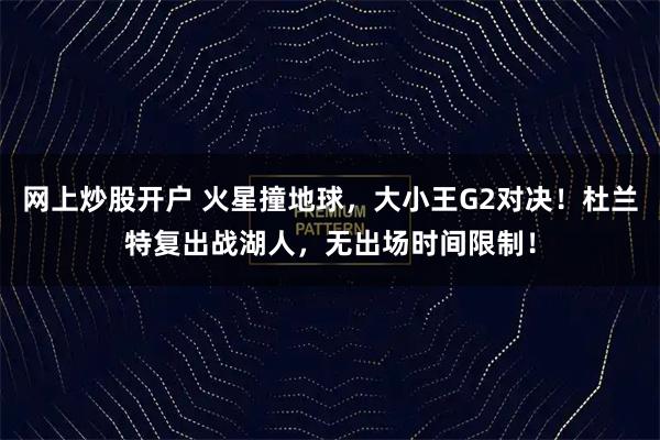 网上炒股开户 火星撞地球，大小王G2对决！杜兰特复出战湖人，无出场时间限制！
