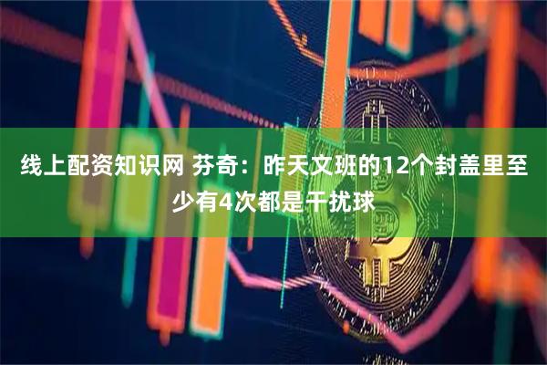 线上配资知识网 芬奇：昨天文班的12个封盖里至少有4次都是干扰球