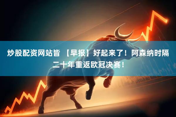 炒股配资网站皆 【早报】好起来了！阿森纳时隔二十年重返欧冠决赛！