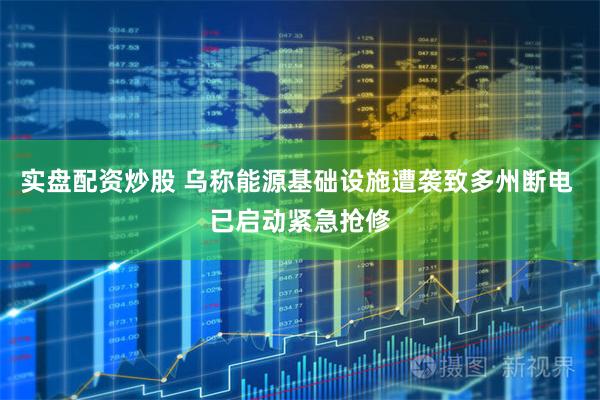 实盘配资炒股 乌称能源基础设施遭袭致多州断电 已启动紧急抢修