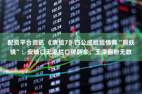 配资平台资讯 《浪姐7》四公成姐姐情商“照妖镜”：安崎口无遮拦口碑翻车，王濛圈粉无数
