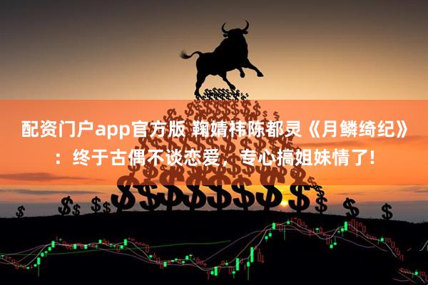 配资门户app官方版 鞠婧祎陈都灵《月鳞绮纪》:终于古偶不谈恋爱,专心搞姐妹情了!