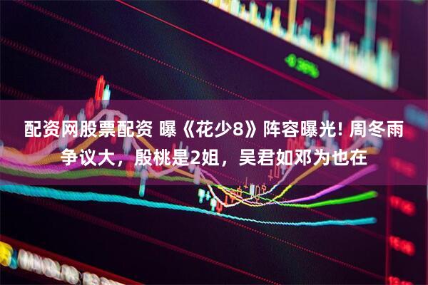 配资网股票配资 曝《花少8》阵容曝光! 周冬雨争议大，殷桃是2姐，吴君如邓为也在