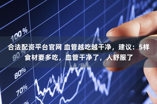 合法配资平台官网 血管越吃越干净，建议：5样食材要多吃，血管干净了，人舒服了