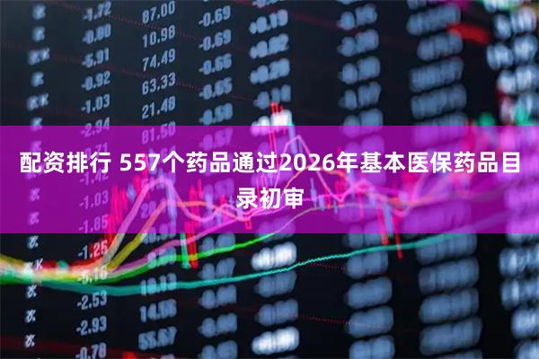 配资排行 557个药品通过2026年基本医保药品目录初审