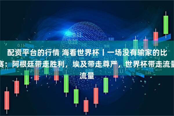 配资平台的行情 海看世界杯丨一场没有输家的比赛:阿根廷带走胜利,埃及带走尊严,世界杯带走流量