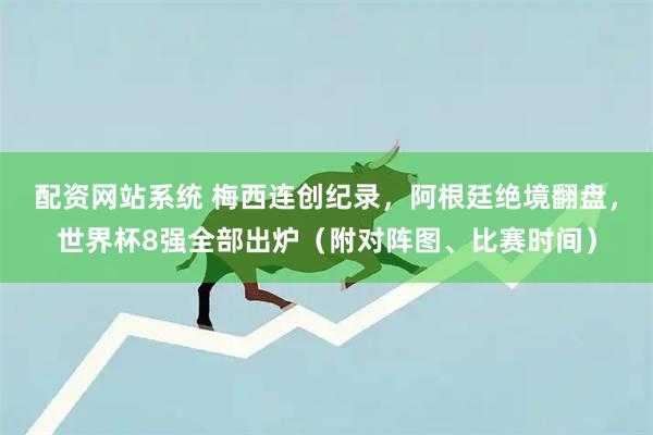 配资网站系统 梅西连创纪录，阿根廷绝境翻盘，世界杯8强全部出炉（附对阵图、比赛时间）