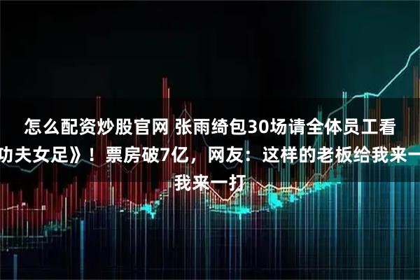 怎么配资炒股官网 张雨绮包30场请全体员工看《功夫女足》！票房破7亿，网友：这样的老板给我来一打