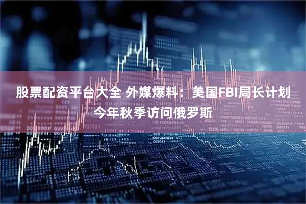 股票配资平台大全 外媒爆料：美国FBI局长计划今年秋季访问俄罗斯