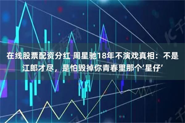 在线股票配资分红 周星驰18年不演戏真相：不是江郎才尽，是怕毁掉你青春里那个‘星仔’