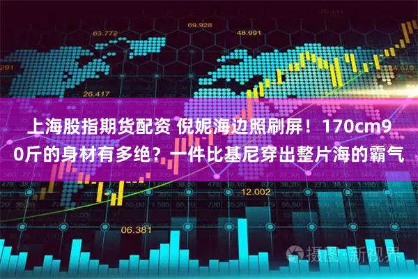 上海股指期货配资 倪妮海边照刷屏！170cm90斤的身材有多绝？一件比基尼穿出整片海的霸气
